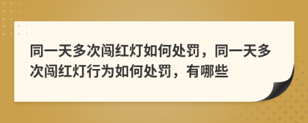 同一天多次闯红灯如何处罚，同一天多次闯红灯行为如何处罚，有哪些