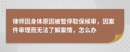 律师因身体原因被暂停取保候审，因案件审理而无法了解案情，怎么办