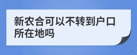 新农合可以不转到户口所在地吗