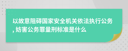 以故意阻碍国家安全机关依法执行公务, 妨害公务罪量刑标准是什么