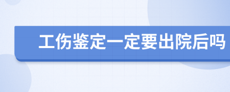 工伤鉴定一定要出院后吗