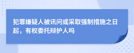 犯罪嫌疑人被讯问或采取强制措施之日起，有权委托辩护人吗