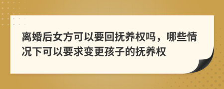 离婚后女方可以要回抚养权吗，哪些情况下可以要求变更孩子的抚养权