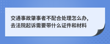 交通事故肇事者不配合处理怎么办, 去法院起诉需要带什么证件和材料