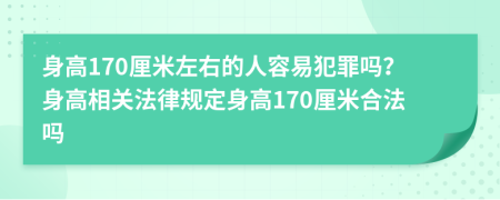 身高170厘米左右的人容易犯罪吗？身高相关法律规定身高170厘米合法吗
