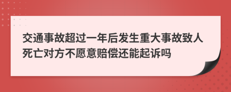 交通事故超过一年后发生重大事故致人死亡对方不愿意赔偿还能起诉吗