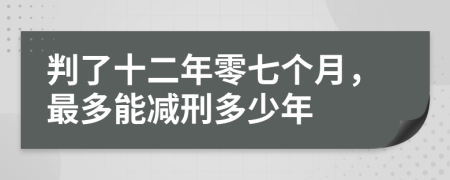 判了十二年零七个月，最多能减刑多少年