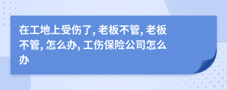 在工地上受伤了, 老板不管, 老板不管, 怎么办, 工伤保险公司怎么办