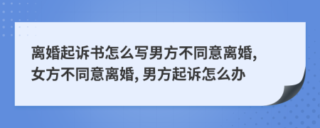 离婚起诉书怎么写男方不同意离婚, 女方不同意离婚, 男方起诉怎么办