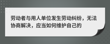 劳动者与用人单位发生劳动纠纷，无法协商解决，应当如何维护自己的