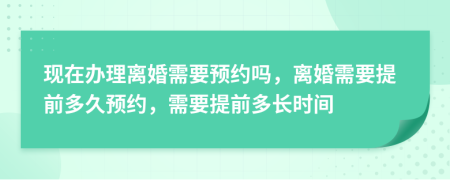 现在办理离婚需要预约吗，离婚需要提前多久预约，需要提前多长时间