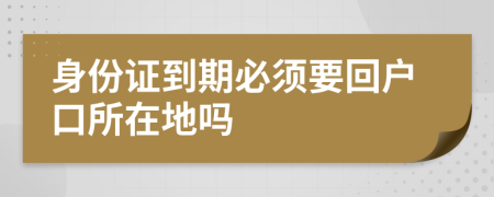 身份证到期必须要回户口所在地吗