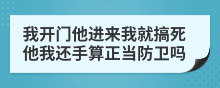 我开门他进来我就搞死他我还手算正当防卫吗