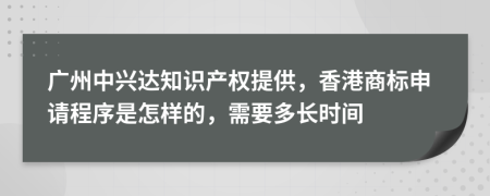 广州中兴达知识产权提供，香港商标申请程序是怎样的，需要多长时间