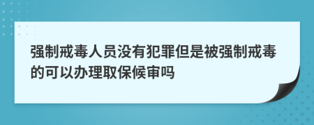 强制戒毒人员没有犯罪但是被强制戒毒的可以办理取保候审吗