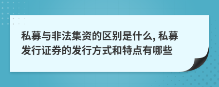 私募与非法集资的区别是什么, 私募发行证券的发行方式和特点有哪些