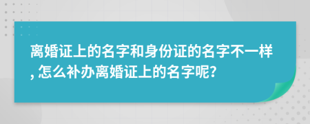 离婚证上的名字和身份证的名字不一样, 怎么补办离婚证上的名字呢？