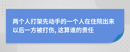 两个人打架先动手的一个人在住院出来以后一方被打伤, 这算谁的责任