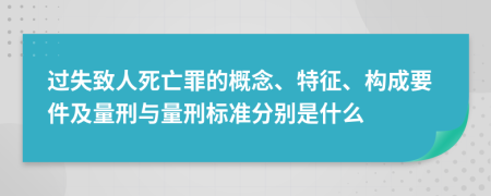 过失致人死亡罪的概念、特征、构成要件及量刑与量刑标准分别是什么