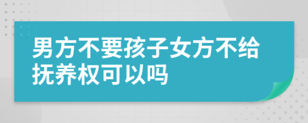 男方不要孩子女方不给抚养权可以吗