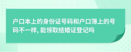 户口本上的身份证号码和户口簿上的号码不一样, 能领取结婚证登记吗