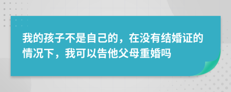 我的孩子不是自己的，在没有结婚证的情况下，我可以告他父母重婚吗