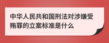 中华人民共和国刑法对涉嫌受贿罪的立案标准是什么