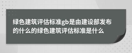 绿色建筑评估标准gb是由建设部发布的什么的绿色建筑评估标准是什么