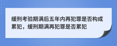 缓刑考验期满后五年内再犯罪是否构成累犯，缓刑期满再犯罪是否累犯