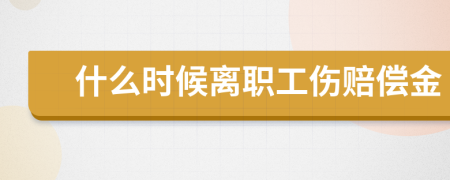 什么时候离职工伤赔偿金