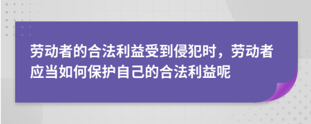 劳动者的合法利益受到侵犯时，劳动者应当如何保护自己的合法利益呢