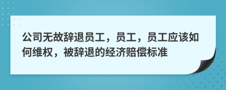 公司无故辞退员工，员工，员工应该如何维权，被辞退的经济赔偿标准