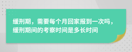 缓刑期，需要每个月回家报到一次吗，缓刑期间的考察时间是多长时间