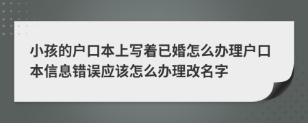 小孩的户口本上写着已婚怎么办理户口本信息错误应该怎么办理改名字