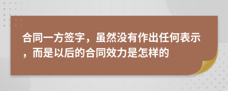 合同一方签字，虽然没有作出任何表示，而是以后的合同效力是怎样的