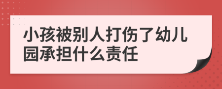 小孩被别人打伤了幼儿园承担什么责任