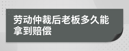 劳动仲裁后老板多久能拿到赔偿