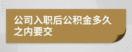 公司入职后公积金多久之内要交