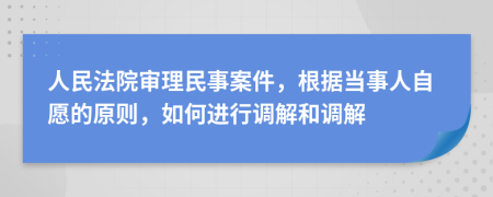 人民法院审理民事案件，根据当事人自愿的原则，如何进行调解和调解