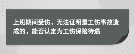 上班期间受伤，无法证明是工伤事故造成的，能否认定为工伤保险待遇