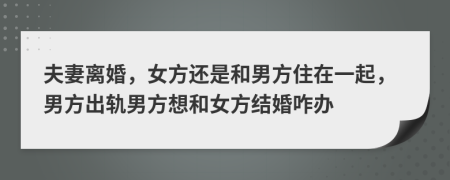 夫妻离婚，女方还是和男方住在一起，男方出轨男方想和女方结婚咋办