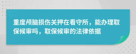 重度颅脑损伤关押在看守所，能办理取保候审吗，取保候审的法律依据