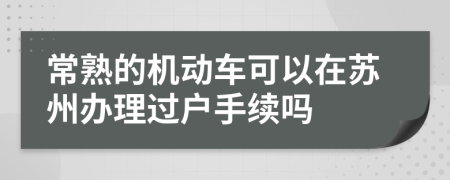常熟的机动车可以在苏州办理过户手续吗