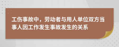 工伤事故中，劳动者与用人单位双方当事人因工作发生事故发生的关系