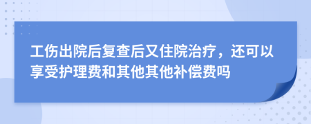工伤出院后复查后又住院治疗，还可以享受护理费和其他其他补偿费吗