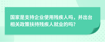 国家是支持企业使用残疾人吗，并出台相关政策扶持残疾人就业的吗？