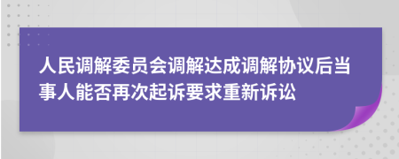 人民调解委员会调解达成调解协议后当事人能否再次起诉要求重新诉讼