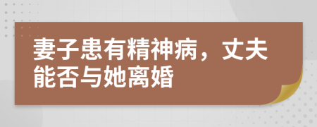 妻子患有精神病，丈夫能否与她离婚