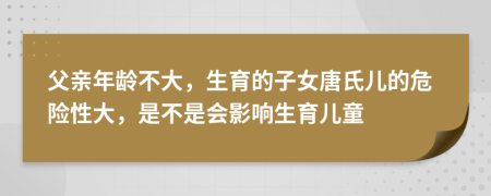 父亲年龄不大，生育的子女唐氏儿的危险性大，是不是会影响生育儿童