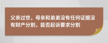 父亲过世，母亲和弟弟没有任何证据没有财产分割，能否起诉要求分割